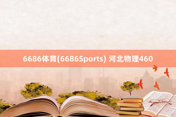 6686体育(6686Sports) 河北物理460