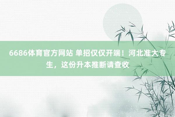 6686体育官方网站 单招仅仅开端！河北准大专生，这份升本推断请查收