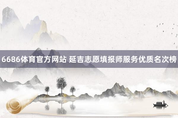 6686体育官方网站 延吉志愿填报师服务优质名次榜