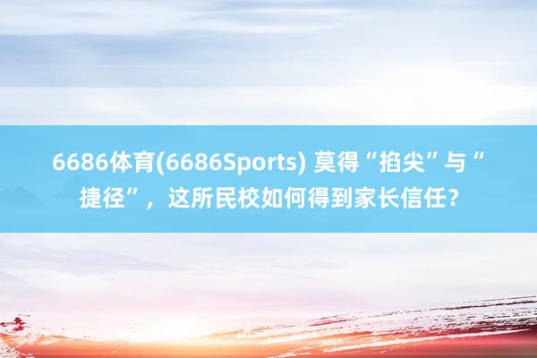 6686体育(6686Sports) 莫得“掐尖”与“捷径”，这所民校如何得到家长信任？