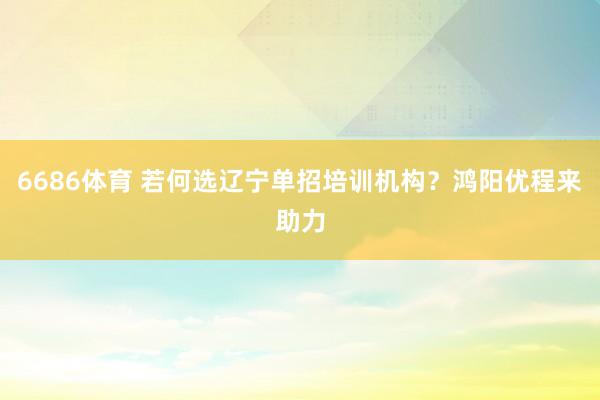 6686体育 若何选辽宁单招培训机构？鸿阳优程来助力