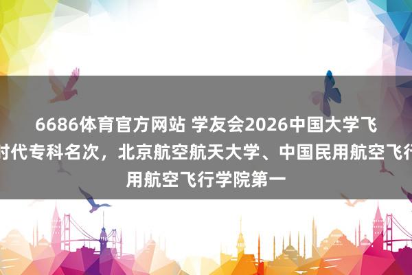6686体育官方网站 学友会2026中国大学飞行器适航时代专科名次，北京航空航天大学、中国民用航空飞行学院第一