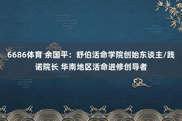 6686体育 余国平：舒伯活命学院创始东谈主/践诺院长 华南地区活命进修创导者