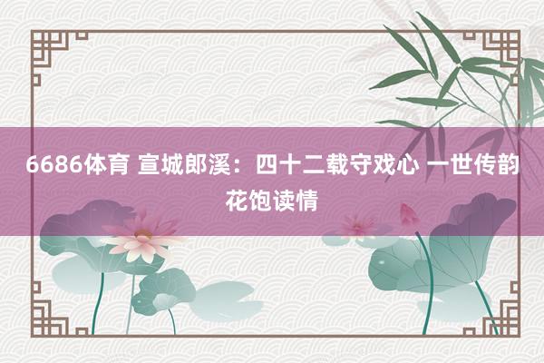 6686体育 宣城郎溪：四十二载守戏心 一世传韵花饱读情