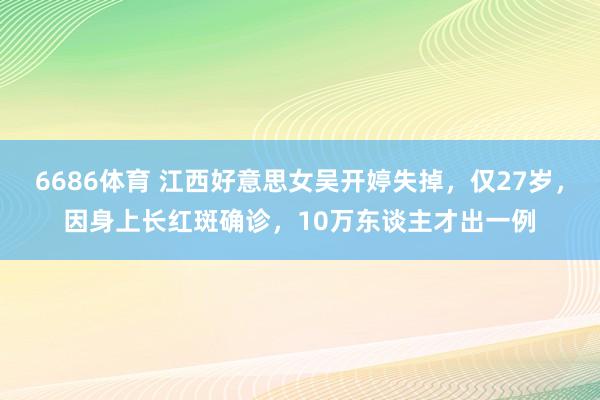 6686体育 江西好意思女吴开婷失掉，仅27岁，因身上长红斑确诊，10万东谈主才出一例
