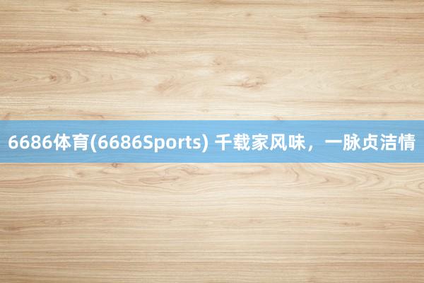 6686体育(6686Sports) 千载家风味，一脉贞洁情