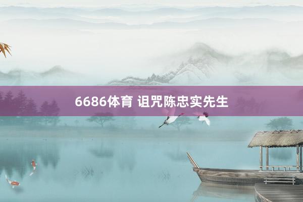 6686体育 诅咒陈忠实先生