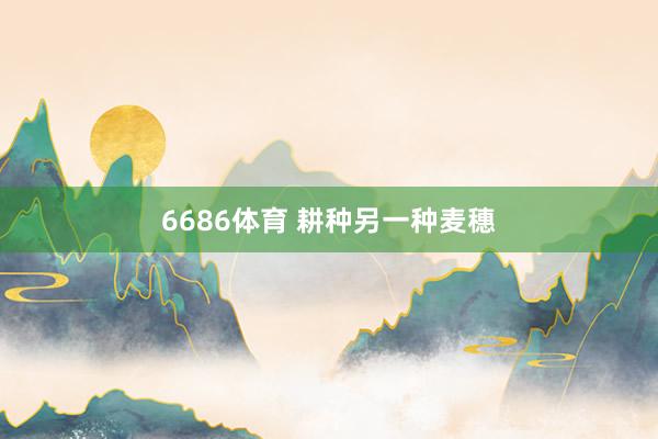 6686体育 耕种另一种麦穗