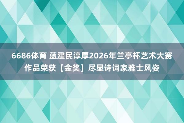 6686体育 蓝建民淳厚2026年兰亭杯艺术大赛作品荣获【金奖】尽显诗词家雅士风姿