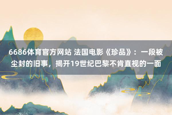 6686体育官方网站 法国电影《珍品》：一段被尘封的旧事，揭开19世纪巴黎不肯直视的一面