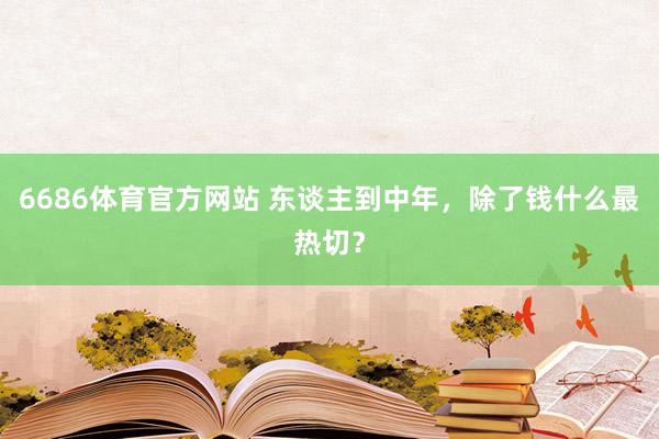 6686体育官方网站 东谈主到中年，除了钱什么最热切？