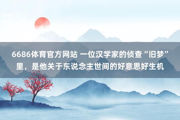 6686体育官方网站 一位汉学家的侦查“旧梦”里，是他关于东说念主世间的好意思好生机
