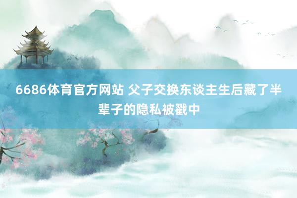 6686体育官方网站 父子交换东谈主生后藏了半辈子的隐私被戳中