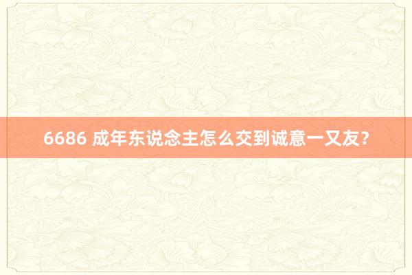 6686 成年东说念主怎么交到诚意一又友？