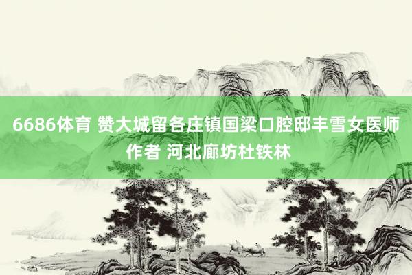 6686体育 赞大城留各庄镇国梁口腔邸丰雪女医师 作者 河北廊坊杜铁林