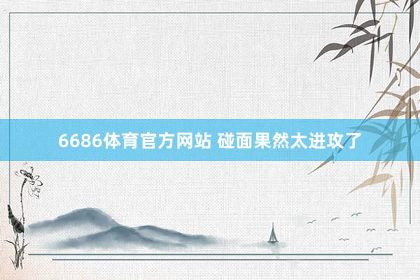 6686体育官方网站 碰面果然太进攻了