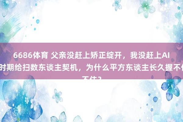 6686体育 父亲没赶上矫正绽开，我没赶上AI：时期给扫数东谈主契机，为什么平方东谈主长久握不住？