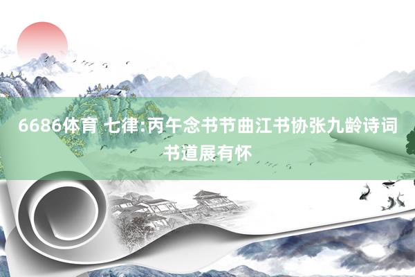 6686体育 七律:丙午念书节曲江书协张九龄诗词书道展有怀