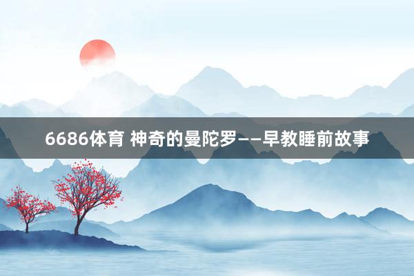 6686体育 神奇的曼陀罗——早教睡前故事