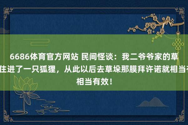 6686体育官方网站 民间怪谈：我二爷爷家的草垛里住进了一只狐狸，从此以后去草垛那膜拜许诺就相当有效！