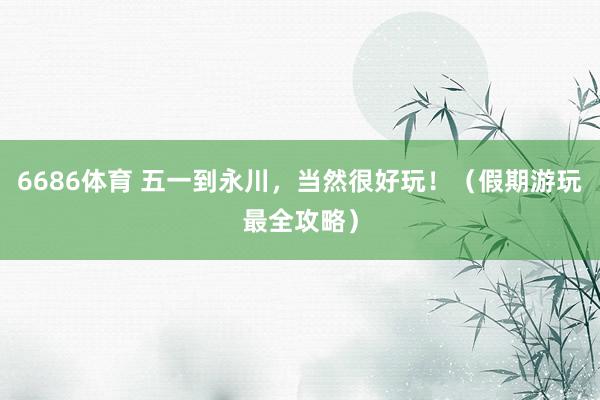 6686体育 五一到永川，<a href=