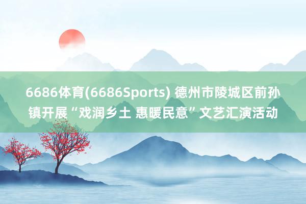 6686体育(6686Sports) 德州市陵城区前孙镇开展“戏润乡土 惠暖民意”文艺汇演活动