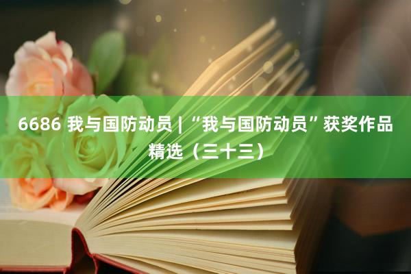 6686 我与国防动员 | “我与国防动员”获奖作品精选（三十三）