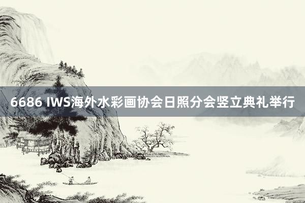 6686 IWS海外水彩画协会日照分会竖立典礼举行