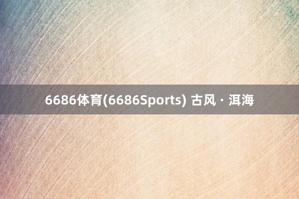 6686体育(6686Sports) 古风 · 洱海