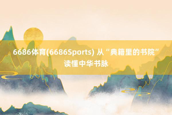 6686体育(6686Sports) 从“典籍里的书院”读懂中华书脉