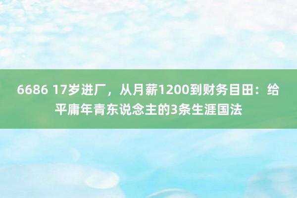 6686 17岁进厂，从月薪1200到财务目田：给平庸年青东说念主的3条生涯国法