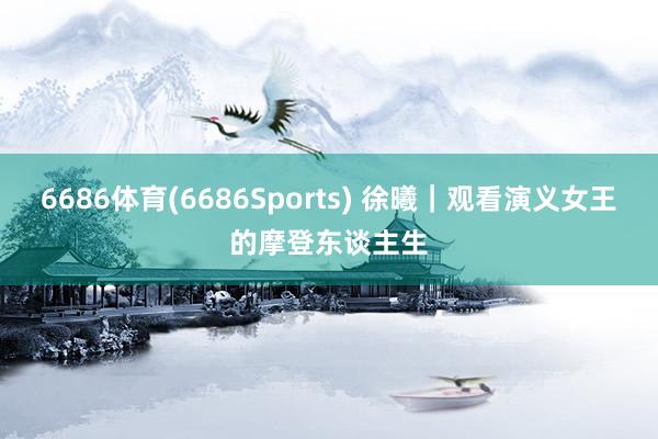 6686体育(6686Sports) 徐曦｜观看演义女王的摩登东谈主生