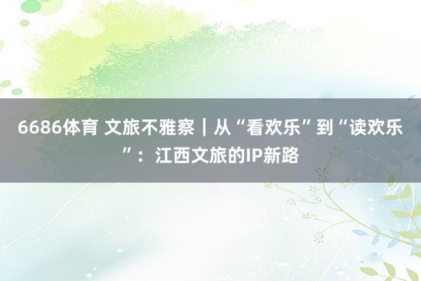 6686体育 文旅不雅察｜从“看欢乐”到“读欢乐”：江西文旅的IP新路