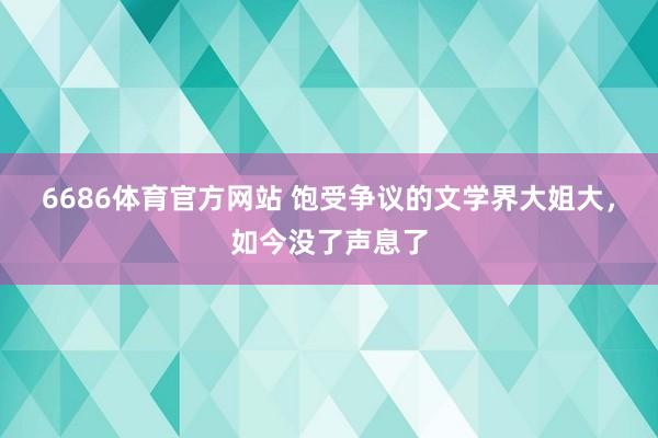 6686体育官方网站 饱受争议的文学界大姐大，如今没了声息了