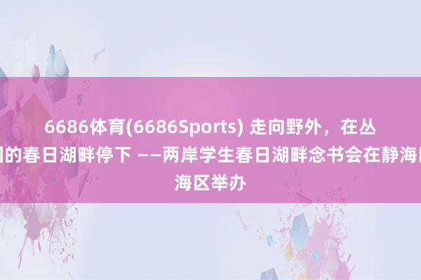 6686体育(6686Sports) 走向野外，在丛林公园的春日湖畔停下 ——两岸学生春日湖畔念书会在静海区举办