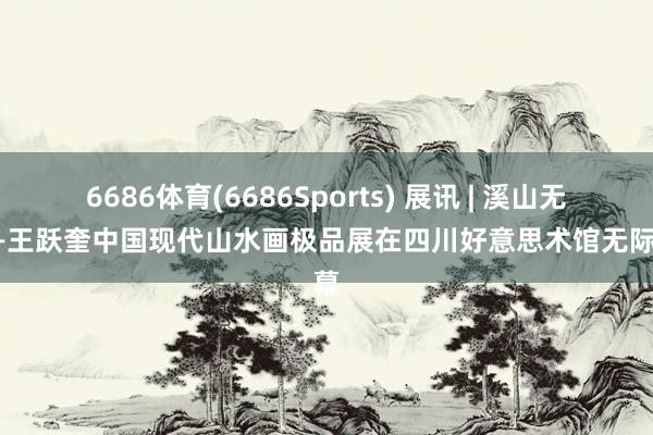 6686体育(6686Sports) 展讯 | 溪山无穷——王跃奎中国现代山水画极品展在四川好意思术馆无际开幕
