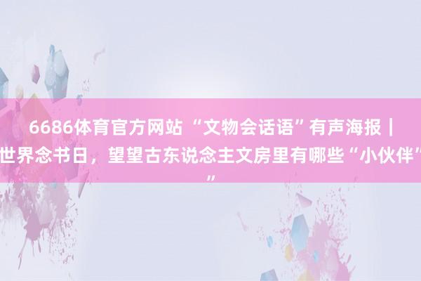 6686体育官方网站 “文物会话语”有声海报｜世界念书日，望望古东说念主文房里有哪些“小伙伴”