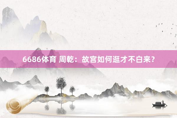 6686体育 周乾：故宫如何逛才不白来？