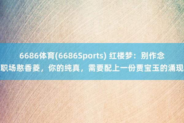 6686体育(6686Sports) 红楼梦：别作念职场憨香菱，你的纯真，需要配上一份贾宝玉的涌现