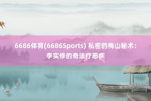 6686体育(6686Sports) 私密的梅山秘术：李实修的奇法疗恶疾