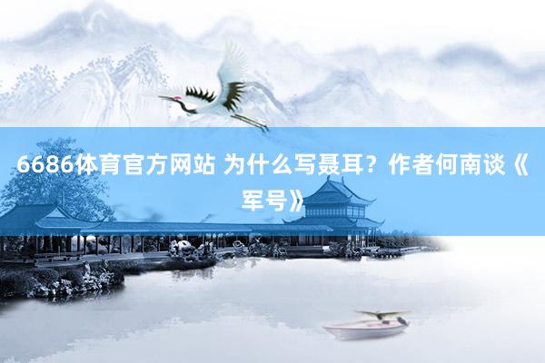 6686体育官方网站 为什么写聂耳？作者何南谈《军号》