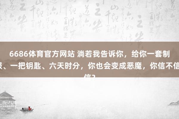 6686体育官方网站 淌若我告诉你，给你一套制服、一把钥匙、六天时分，你也会变成恶魔，你信不信？