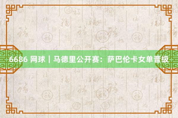 6686 网球｜马德里公开赛：萨巴伦卡女单晋级