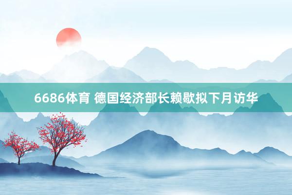 6686体育 德国经济部长赖歇拟下月访华