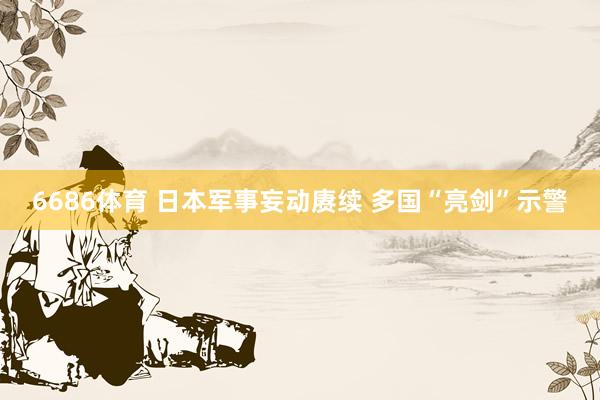 6686体育 日本军事妄动赓续 多国“亮剑”示警