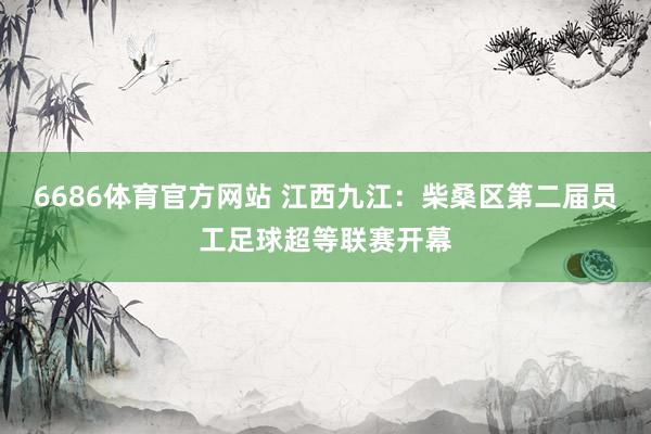 6686体育官方网站 江西九江：柴桑区第二届员工足球超等联赛开幕