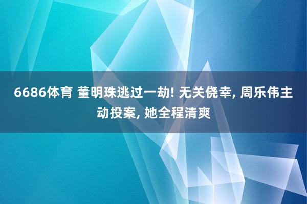 6686体育 董明珠逃过一劫! 无关侥幸, 周乐伟主动投案, 她全程清爽