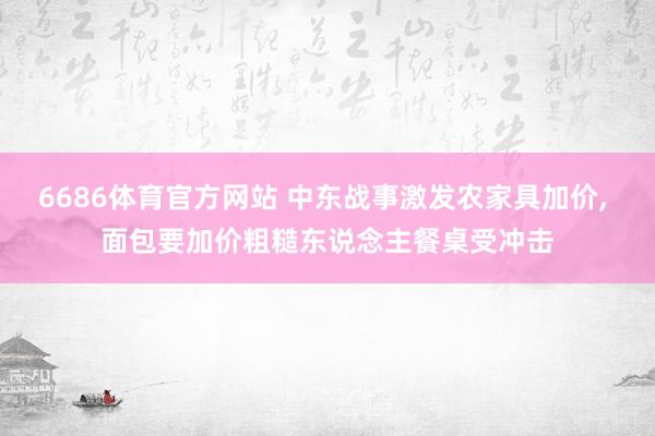 6686体育官方网站 中东战事激发农家具加价, 面包要加价粗糙东说念主餐桌受冲击