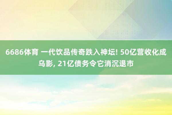 6686体育 一代饮品传奇跌入神坛! 50亿营收化成乌影, 21亿债务令它消沉退市