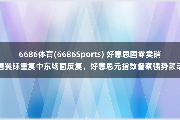 6686体育(6686Sports) 好意思国零卖销售矍铄重复中东场面反复，好意思元指数督察强势颤动